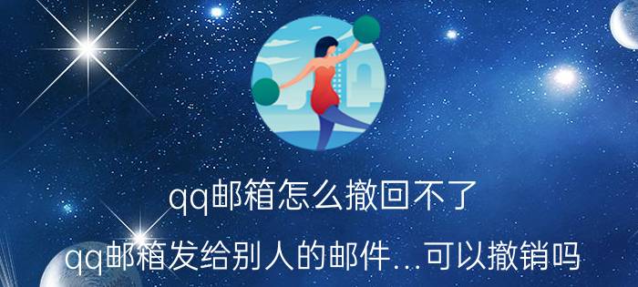 qq邮箱怎么撤回不了 qq邮箱发给别人的邮件…可以撤销吗？